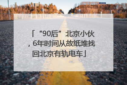 “90后”北京小伙，6年时间从故纸堆找回北京有轨电车