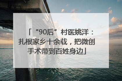 “90后”村医姚洋：扎根家乡十余载，把微创手术带到百姓身边