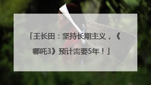 王长田：坚持长期主义，《哪吒3》预计需要5年！