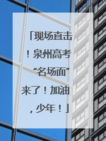 现场直击！泉州高考“名场面”来了！加油，少年！