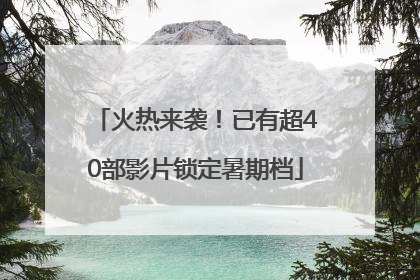火热来袭！已有超40部影片锁定暑期档
