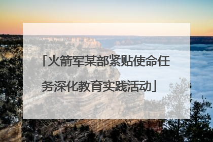 火箭军某部紧贴使命任务深化教育实践活动