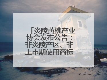 炎陵黄桃产业协会发布公告：非炎陵产区、非上市期使用商标包装均属侵权