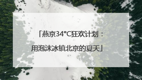 燕京34°C狂欢计划：用泡沫冰镇北京的夏天
