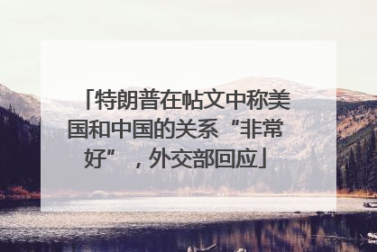 特朗普在帖文中称美国和中国的关系“非常好”，外交部回应