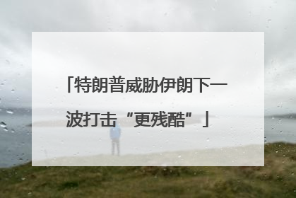 特朗普威胁伊朗下一波打击“更残酷”