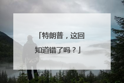 特朗普，这回知道错了吗？