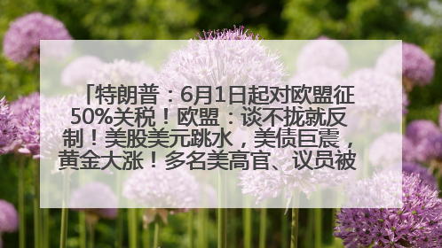 特朗普：6月1日起对欧盟征50%关税！欧盟：谈不拢就反制！美股美元跳水，美债巨震，黄金大涨！多名美高官、议员被指“精准”买卖股票