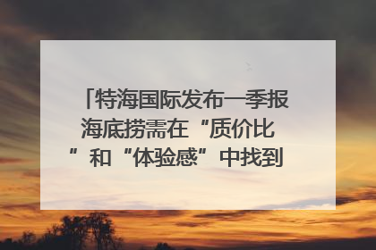特海国际发布一季报 海底捞需在“质价比”和“体验感”中找到平衡｜新经济观察