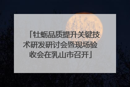 牡蛎品质提升关键技术研发研讨会暨现场验收会在乳山市召开