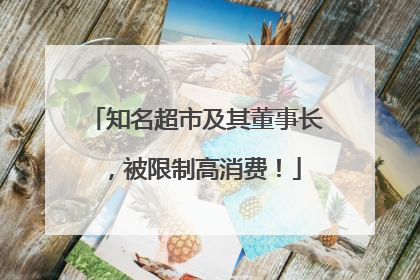 知名超市及其董事长，被限制高消费！
