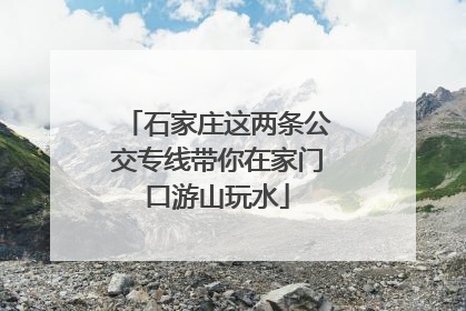 石家庄这两条公交专线带你在家门口游山玩水