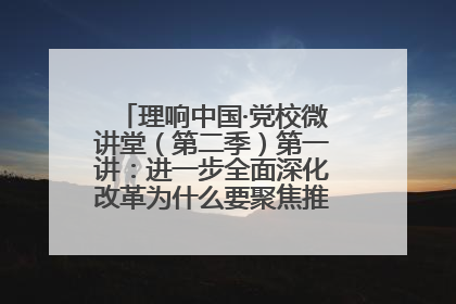理响中国·党校微讲堂（第二季）第一讲：进一步全面深化改革为什么要聚焦推进中国式现代化