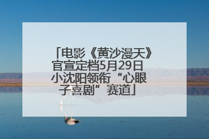 电影《黄沙漫天》官宣定档5月29日 小沈阳领衔“心眼子喜剧”赛道