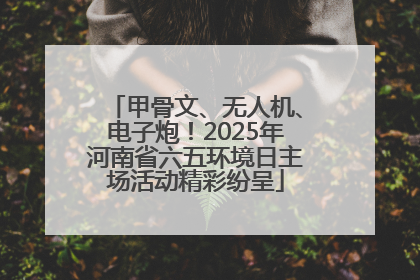 甲骨文、无人机、电子炮！2025年河南省六五环境日主场活动精彩纷呈