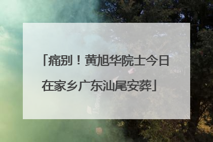 痛别！黄旭华院士今日在家乡广东汕尾安葬