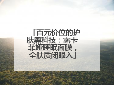 百元价位的护肤黑科技：露卡菲娅睡眠面膜，全肤质闭眼入