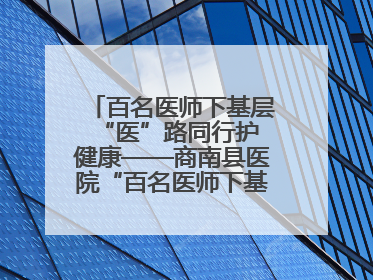 百名医师下基层 “医”路同行护健康——商南县医院“百名医师下基层”工作纪实