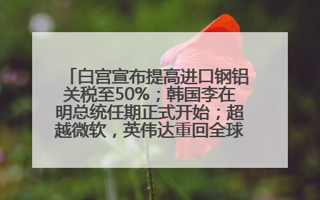 白宫宣布提高进口钢铝关税至50%；韩国李在明总统任期正式开始；超越微软，英伟达重回全球市值第一；华熙生物回应近期风波丨每经早参