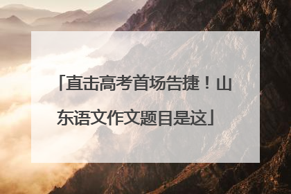 直击高考首场告捷！山东语文作文题目是这