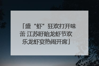 盛“虾”狂欢打开味蕾 江苏盱眙龙虾节欢乐龙虾宴热闹开席