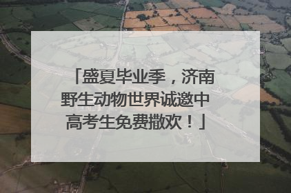 盛夏毕业季，济南野生动物世界诚邀中高考生免费撒欢！
