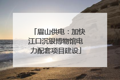 眉山供电：加快江口沉银博物馆电力配套项目建设