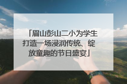 眉山彭山二小为学生打造一场浸润传统、绽放童趣的节日盛宴