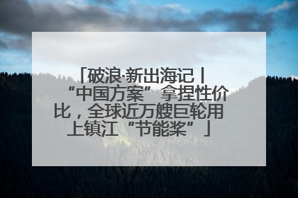 破浪·新出海记丨 “中国方案”拿捏性价比，全球近万艘巨轮用上镇江“节能桨”