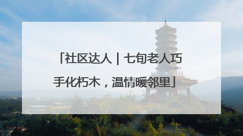 社区达人｜七旬老人巧手化朽木，温情暖邻里