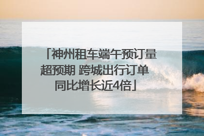 神州租车端午预订量超预期 跨城出行订单同比增长近4倍