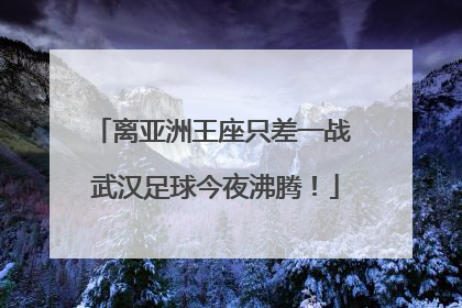 离亚洲王座只差一战 武汉足球今夜沸腾！