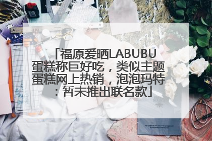 福原爱晒LABUBU蛋糕称巨好吃，类似主题蛋糕网上热销，泡泡玛特：暂未推出联名款