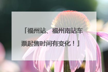 福州站、福州南站车票起售时间有变化！