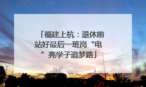 福建上杭：退休前站好最后一班岗“电”亮学子追梦路