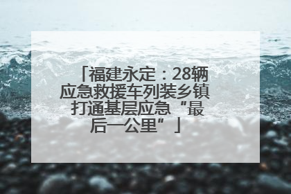 福建永定：28辆应急救援车列装乡镇 打通基层应急“最后一公里”