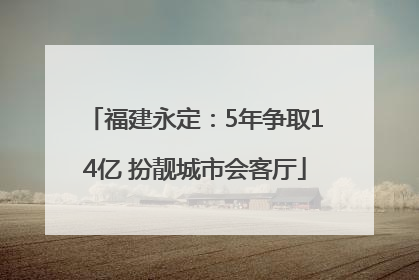 福建永定：5年争取14亿 扮靓城市会客厅