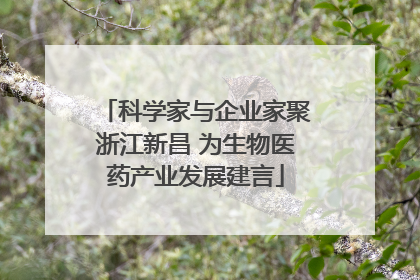 科学家与企业家聚浙江新昌 为生物医药产业发展建言