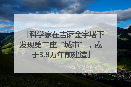 科学家在吉萨金字塔下发现第二座“城市”，或于3.8万年前建造
