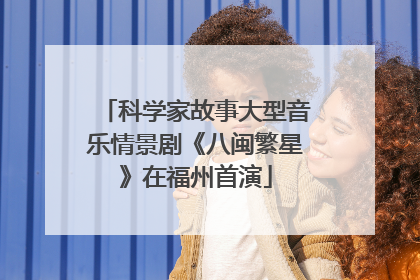 科学家故事大型音乐情景剧《八闽繁星》在福州首演