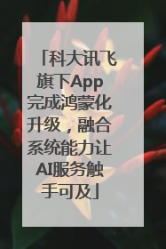 科大讯飞旗下App完成鸿蒙化升级，融合系统能力让AI服务触手可及