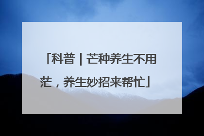 科普｜芒种养生不用茫，养生妙招来帮忙