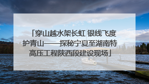 穿山越水架长虹 银线飞度护青山——探秘宁夏至湖南特高压工程陕西段建设现场