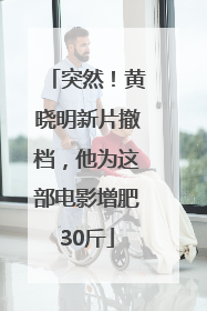 突然！黄晓明新片撤档，他为这部电影增肥30斤