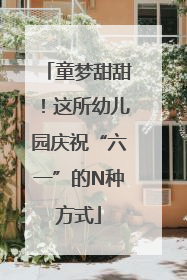 童梦甜甜！这所幼儿园庆祝“六一”的N种方式