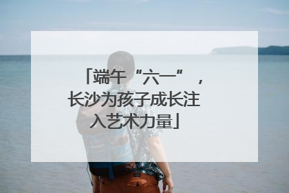 端午“六一”，长沙为孩子成长注入艺术力量