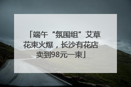 端午“氛围组”艾草花束火爆，长沙有花店卖到98元一束