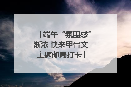 端午“氛围感”渐浓 快来甲骨文主题邮局打卡