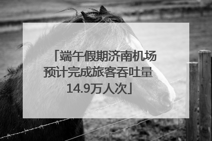 端午假期济南机场预计完成旅客吞吐量14.9万人次