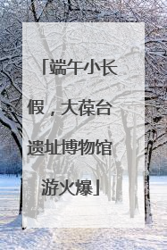 端午小长假，大葆台遗址博物馆游火爆
